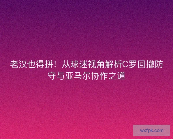 老汉也得拼！从球迷视角解析C罗回撤防守与亚马尔协作之道