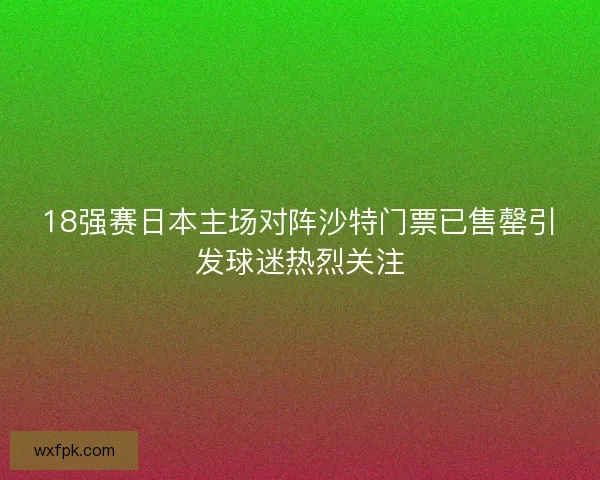 18强赛日本主场对阵沙特门票已售罄引发球迷热烈关注