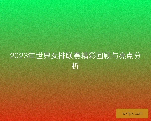 2023年世界女排联赛精彩回顾与亮点分析
