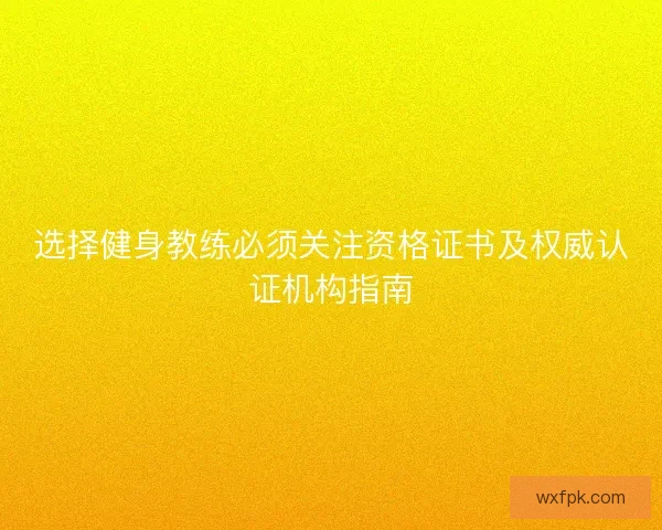 选择健身教练必须关注资格证书及权威认证机构指南