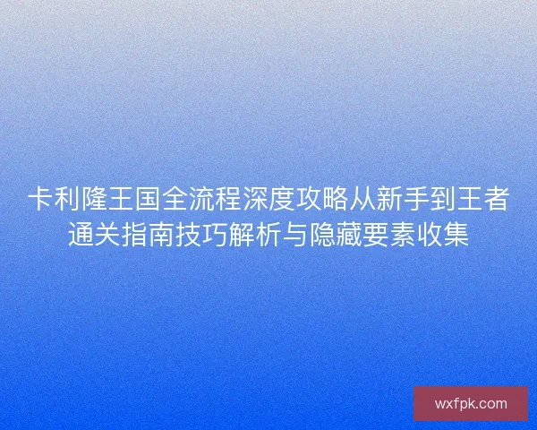 卡利隆王国全流程深度攻略从新手到王者通关指南技巧解析与隐藏要素收集