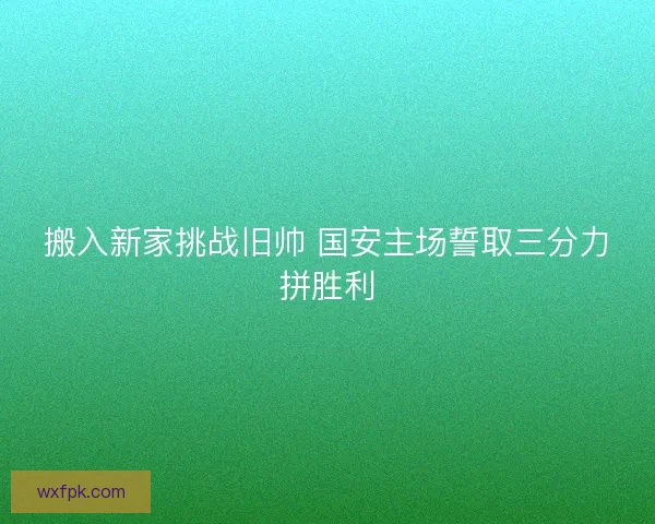 搬入新家挑战旧帅 国安主场誓取三分力拼胜利